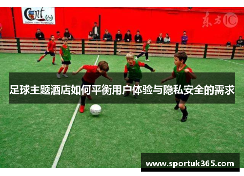 足球主题酒店如何平衡用户体验与隐私安全的需求